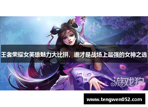 王者荣耀女英雄魅力大比拼，谁才是战场上最强的女神之选